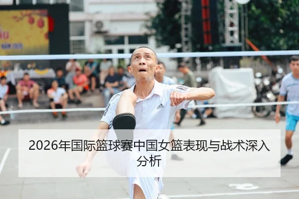 2026年国际篮球赛中国女篮表现与战术深入分析