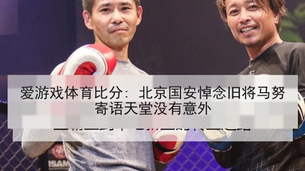 爱游戏体育比分: 北京国安悼念旧将马努寄语天堂没有意外