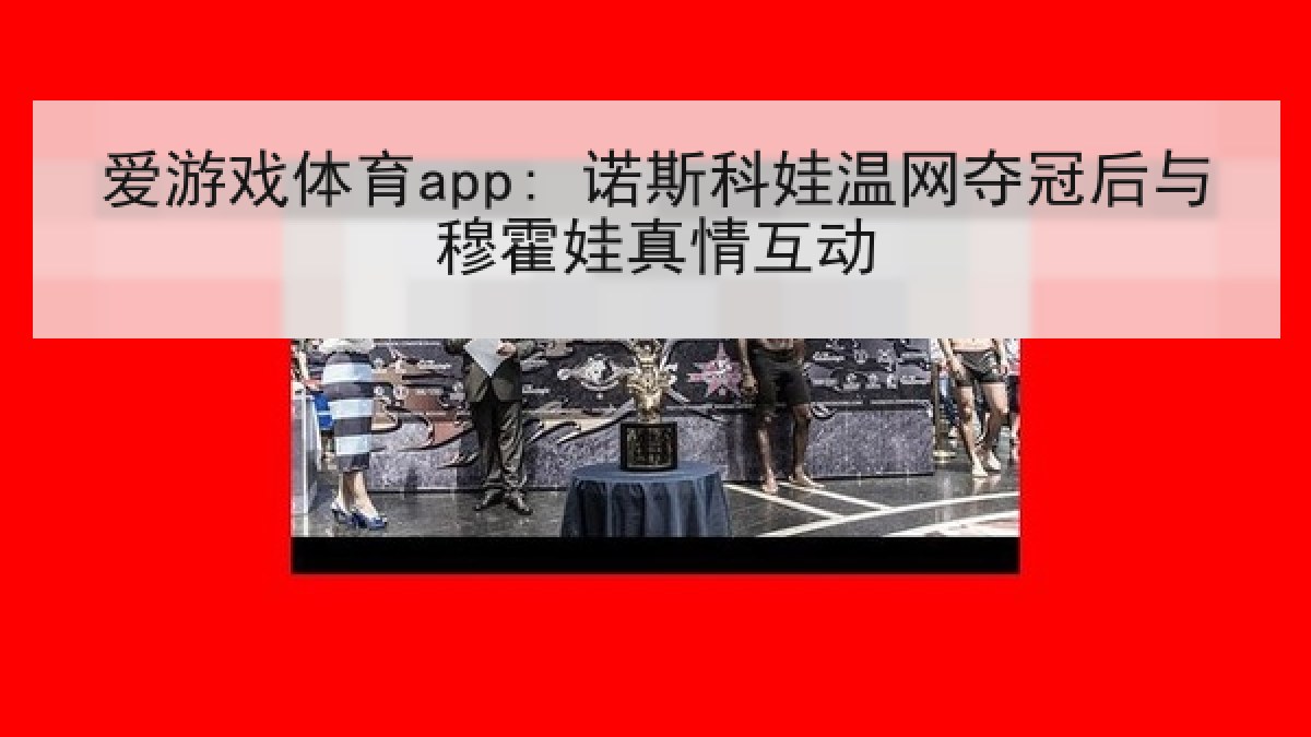 爱游戏体育app: 诺斯科娃温网夺冠后与穆霍娃真情互动