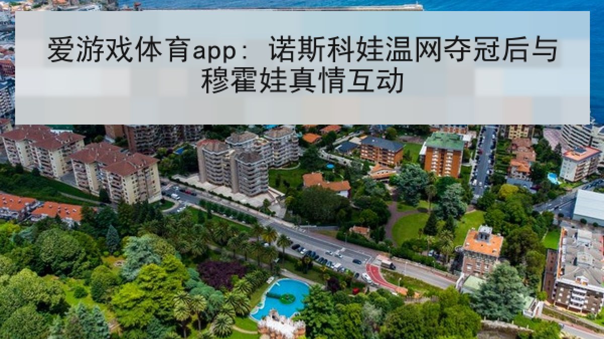 爱游戏体育app: 诺斯科娃温网夺冠后与穆霍娃真情互动