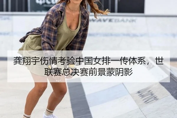 龚翔宇伤情考验中国女排一传体系，世联赛总决赛前景蒙阴影