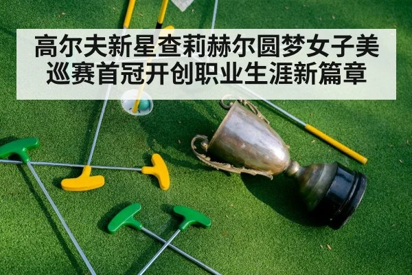 高尔夫新星查莉赫尔圆梦女子美巡赛首冠开创职业生涯新篇章