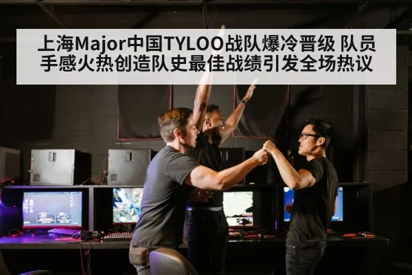 上海Major中国TYLOO战队爆冷晋级 队员手感火热创造队史最佳战绩引发全场热议