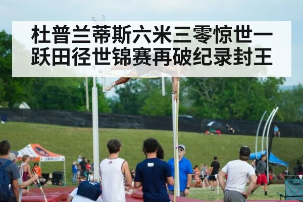 杜普兰蒂斯六米三零惊世一跃田径世锦赛再破纪录封王