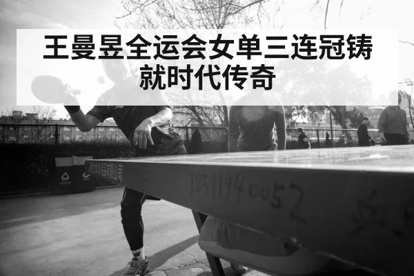 王曼昱全运会女单三连冠铸就时代传奇