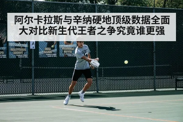 阿尔卡拉斯与辛纳硬地顶级数据全面大对比新生代王者之争究竟谁更强