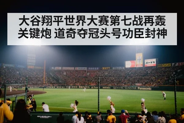 大谷翔平世界大赛第七战再轰关键炮 道奇夺冠头号功臣封神