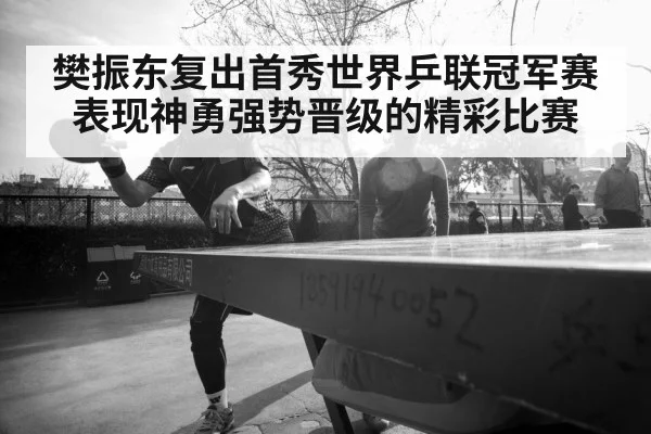 樊振东复出首秀世界乒联冠军赛表现神勇强势晋级的精彩比赛