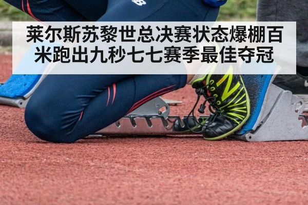 莱尔斯苏黎世总决赛状态爆棚百米跑出九秒七七赛季最佳夺冠